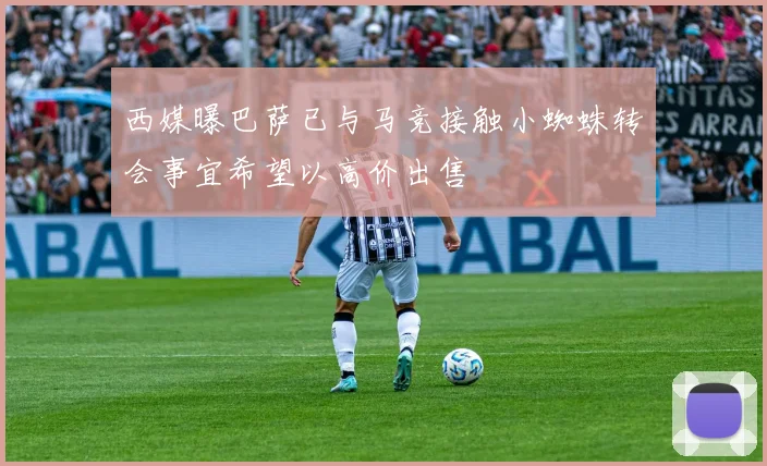 西媒曝巴萨已与马竞接触小蜘蛛转会事宜希望以高价出售