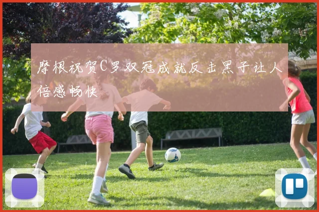 摩根祝贺C罗双冠成就反击黑子让人倍感畅快
