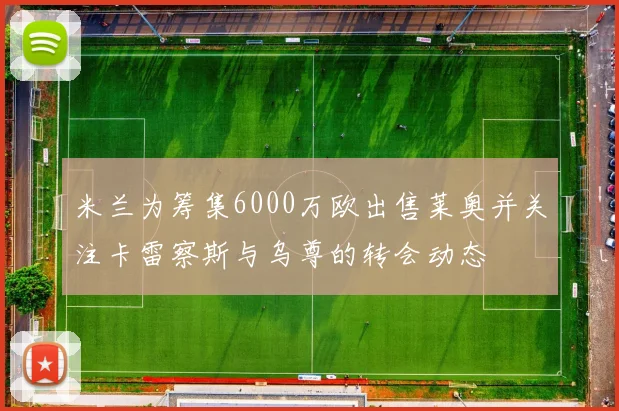 米兰为筹集6000万欧出售莱奥并关注卡雷察斯与乌尊的转会动态