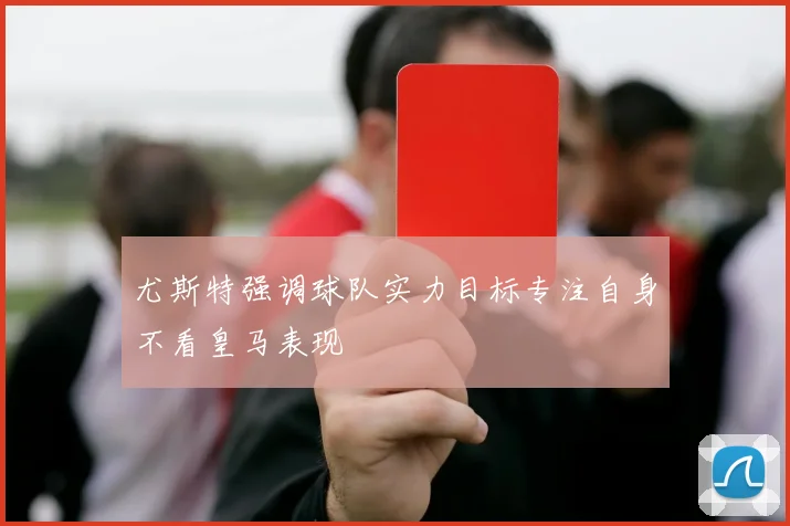 尤斯特强调球队实力目标专注自身不看皇马表现