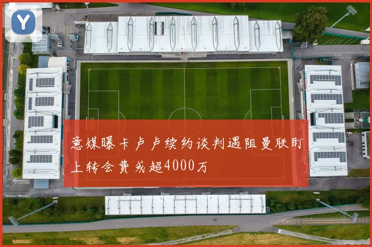 意媒曝卡卢卢续约谈判遇阻曼联盯上转会费或超4000万