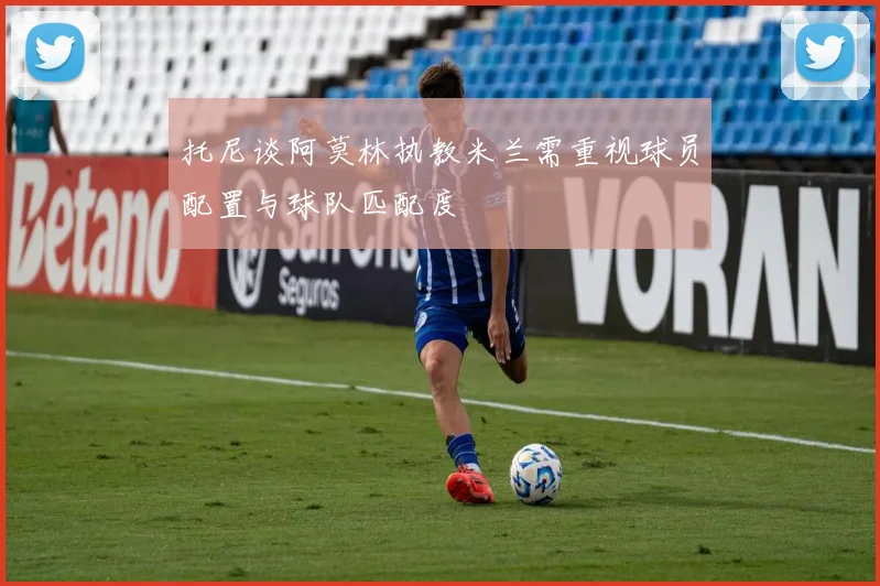 托尼谈阿莫林执教米兰需重视球员配置与球队匹配度
