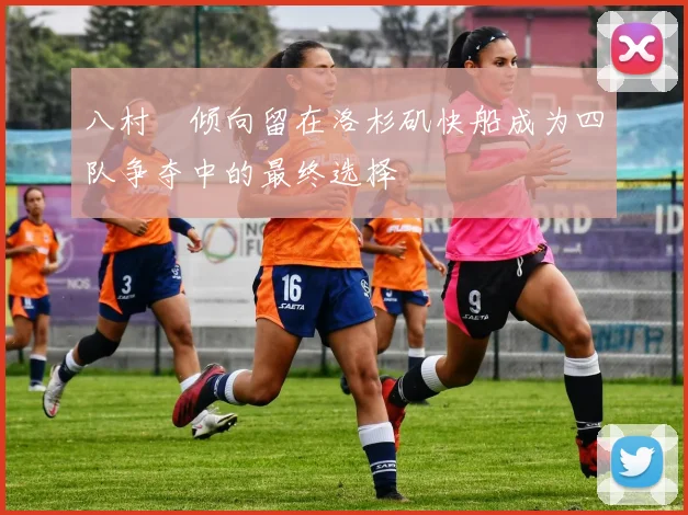 八村塁倾向留在洛杉矶快船成为四队争夺中的最终选择