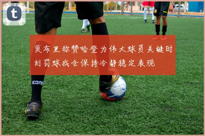 莫布里称赞哈登为伟大球员关键时刻罚球我会保持冷静稳定表现