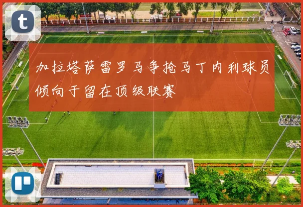 加拉塔萨雷罗马争抢马丁内利球员倾向于留在顶级联赛