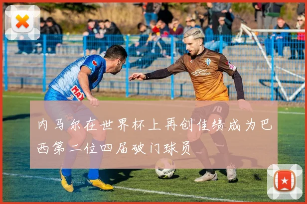 内马尔在世界杯上再创佳绩成为巴西第二位四届破门球员
