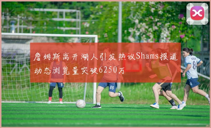 詹姆斯离开湖人引发热议Shams报道动态浏览量突破6250万