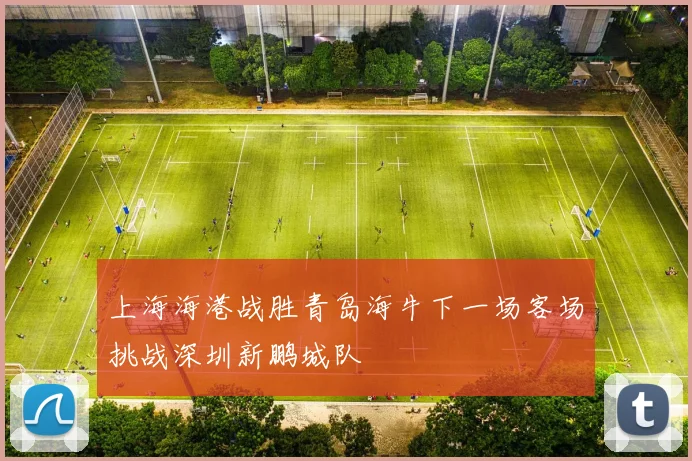 上海海港战胜青岛海牛下一场客场挑战深圳新鹏城队