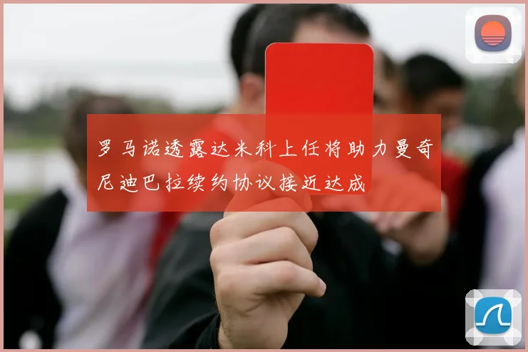 罗马诺透露达米科上任将助力曼奇尼迪巴拉续约协议接近达成