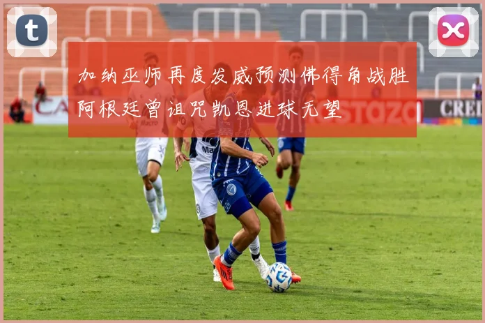 加纳巫师再度发威预测佛得角战胜阿根廷曾诅咒凯恩进球无望