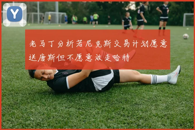 老马丁分析若尼克斯交易计划愿意送唐斯但不愿意放走哈特