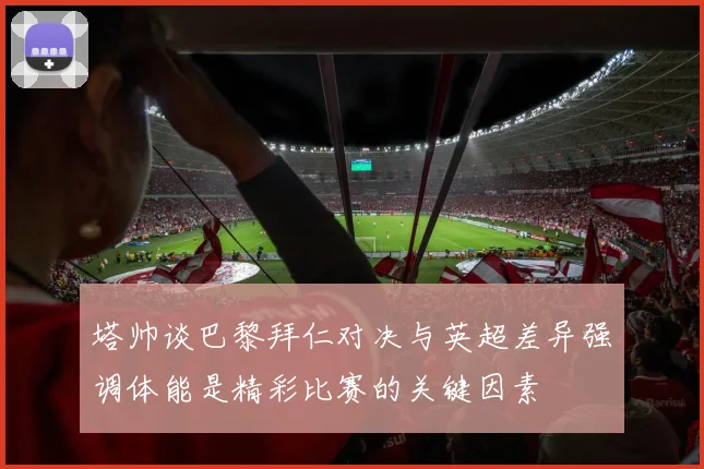 塔帅谈巴黎拜仁对决与英超差异强调体能是精彩比赛的关键因素