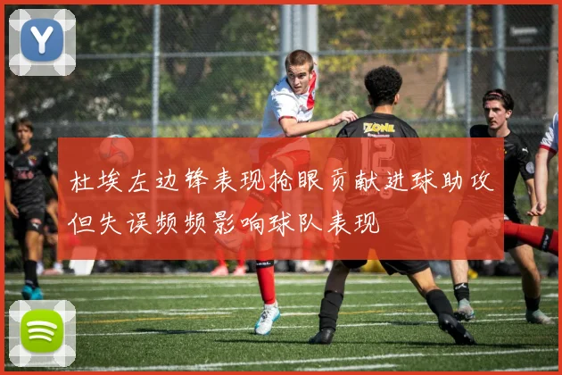 杜埃左边锋表现抢眼贡献进球助攻但失误频频影响球队表现