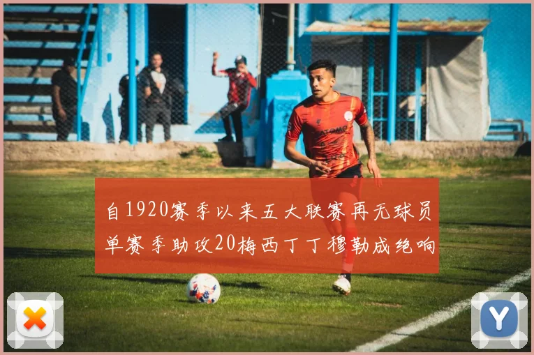 自1920赛季以来五大联赛再无球员单赛季助攻20梅西丁丁穆勒成绝响