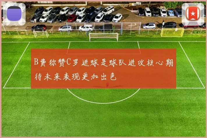 B费称赞C罗进球是球队进攻核心期待未来表现更加出色