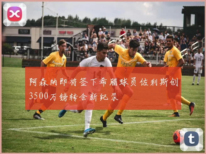 阿森纳即将签下希腊球员佐利斯创3500万镑转会新纪录