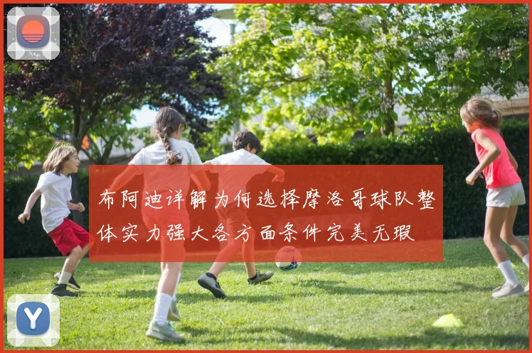布阿迪详解为何选择摩洛哥球队整体实力强大各方面条件完美无瑕